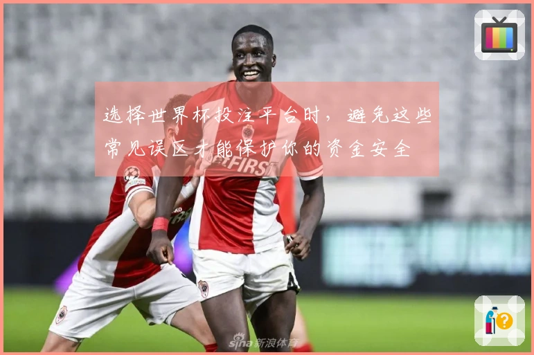 选择世界杯投注平台时，避免这些常见误区才能保护你的资金安全