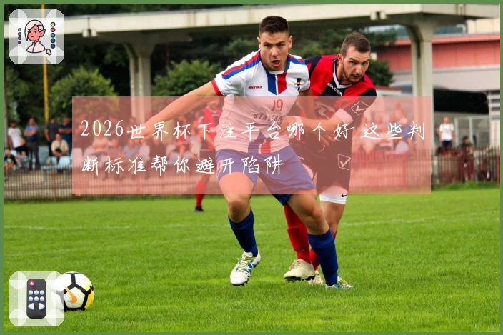 2026世界杯下注平台哪个好 这些判断标准帮你避开陷阱