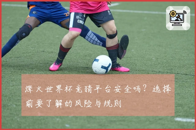 烽火世界杯竞猜平台安全吗？选择前要了解的风险与规则