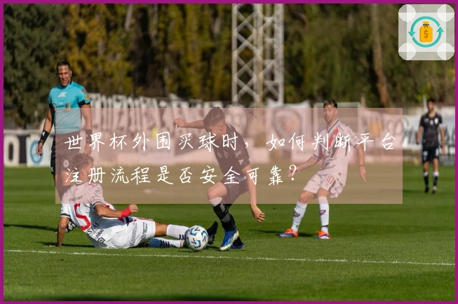 世界杯外围买球时，如何判断平台注册流程是否安全可靠？