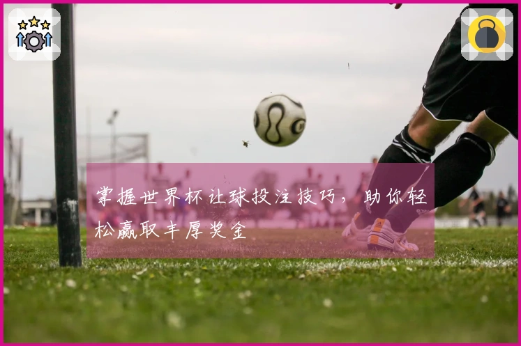 掌握世界杯让球投注技巧，助你轻松赢取丰厚奖金