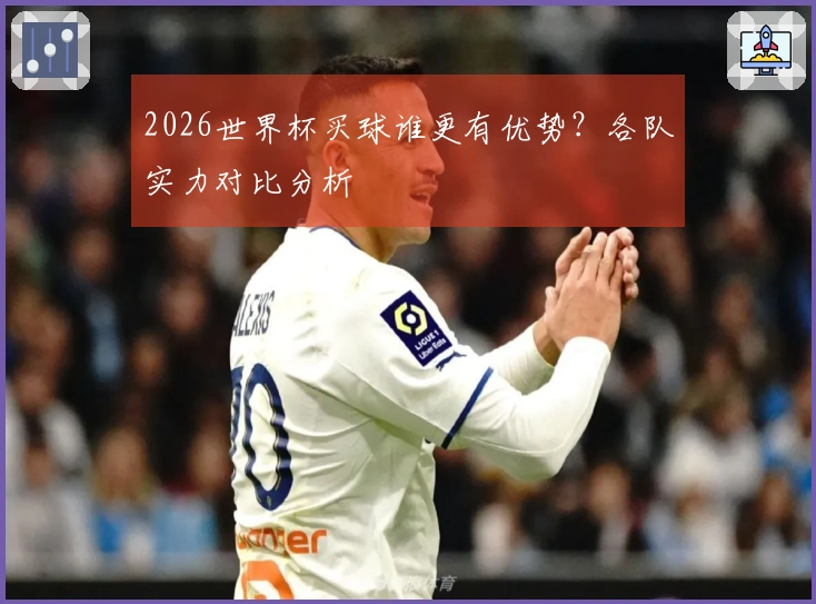 2026世界杯买球谁更有优势？各队实力对比分析