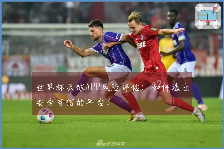 世界杯买球APP风险评估：如何选出安全可信的平台？