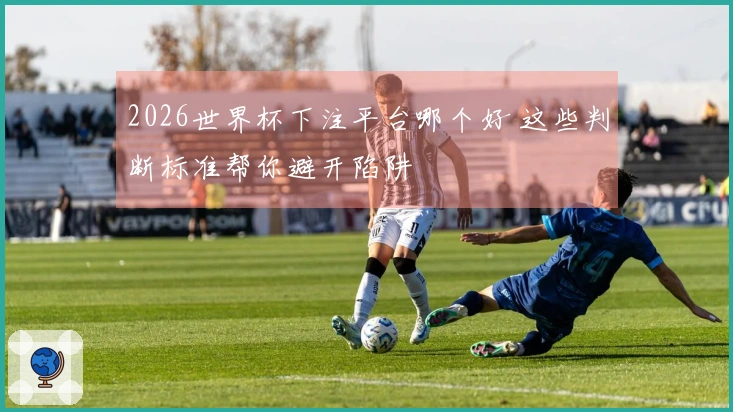 2026世界杯下注平台哪个好 这些判断标准帮你避开陷阱
