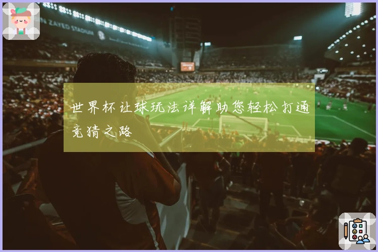 世界杯让球玩法详解助您轻松打通竞猜之路